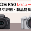 キヤノンEOS R50ミラーレスカメラのレビュー。口コミや評判は？製品特長やおすすめの交換レンズも紹介！