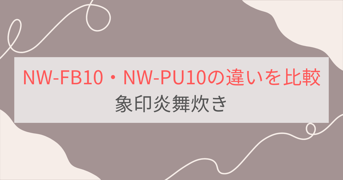 NW-FB10とNW-PU10の違いを比較。おすすめはどっち？象印炎舞炊き