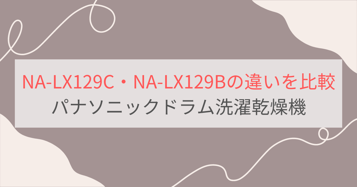 NA-LX129CとNA-LX129Bの違いを比較。おすすめはどっち？パナソニックドラム洗濯乾燥機