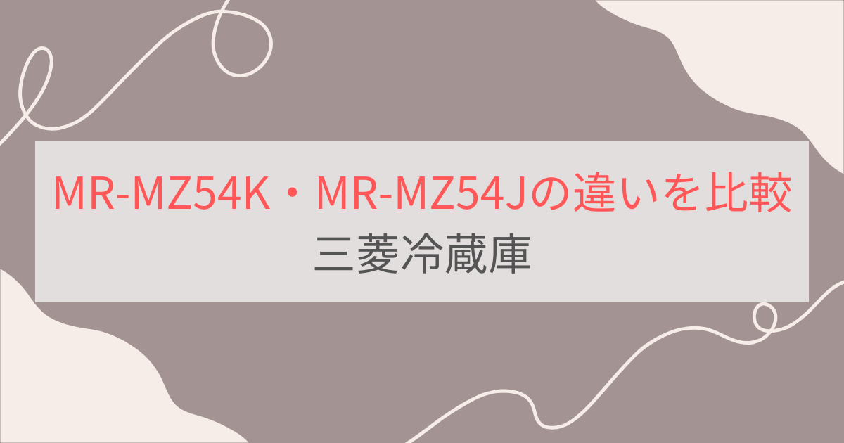 MR-MZ54KとMR-MZ54Jの違いを比較。3つの違いとは？三菱冷蔵庫