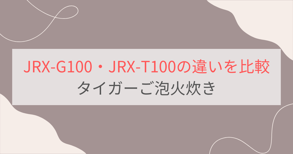 JRX-G100とJRX-T100の違い6つを比較。おすすめはどっち？タイガーご泡火炊き