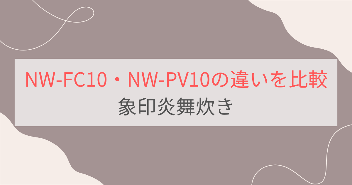NW-FC10とNW-PV10の違い11個を比較。おすすめはどっち？象印炎舞炊き