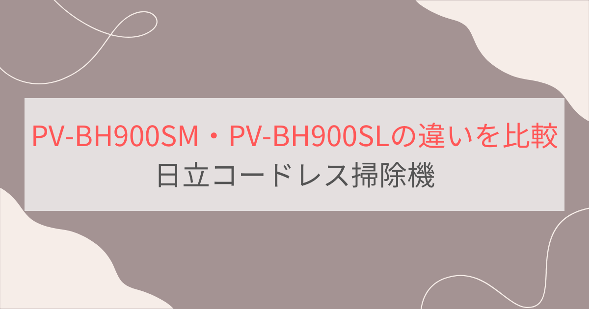 PV-BH900SMとPV-BH900SLの違い7つを比較。日立コードレス掃除機パワーブーストサイクロン