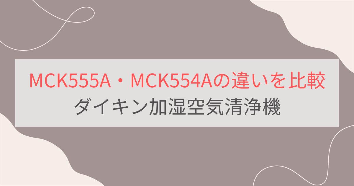 MCK555AとMCK554Aの違いを比較。どっちがおすすめ？ダイキン加湿空気清浄機