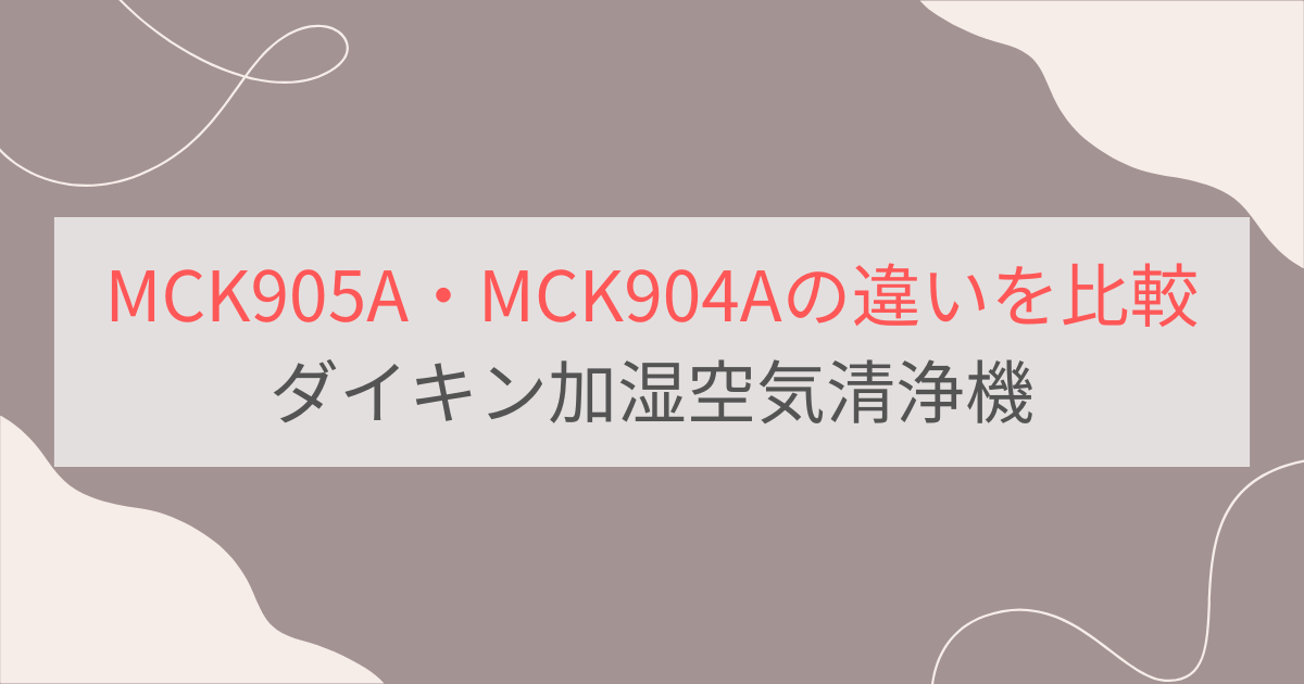 MCK905AとMCK904Aの違いを比較。おすすめはどっち？ダイキン加湿空気清浄機