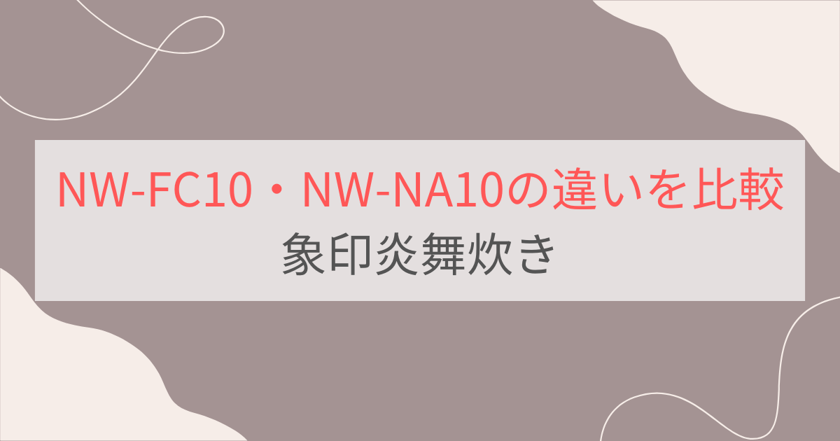 NW-FC10とNW-NA10の違い13個を比較。おすすめはどっち？象印炎舞炊き