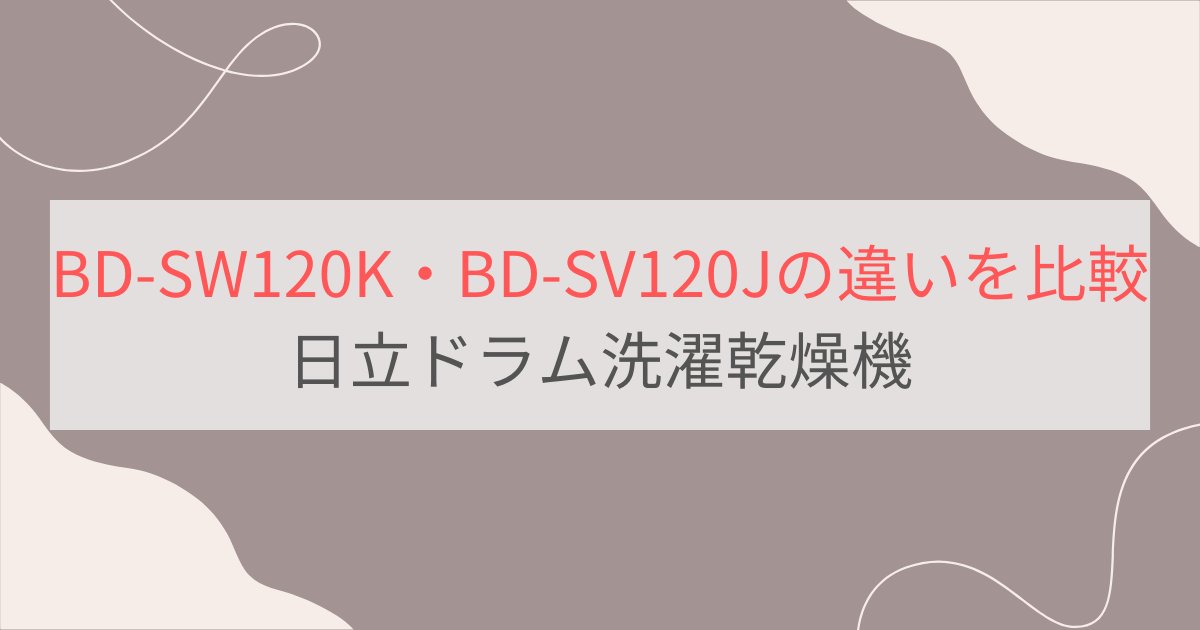 BD-SW120KとBD-SV120Jの違い15個を比較。おすすめはどっち？日立ドラム洗濯乾燥機