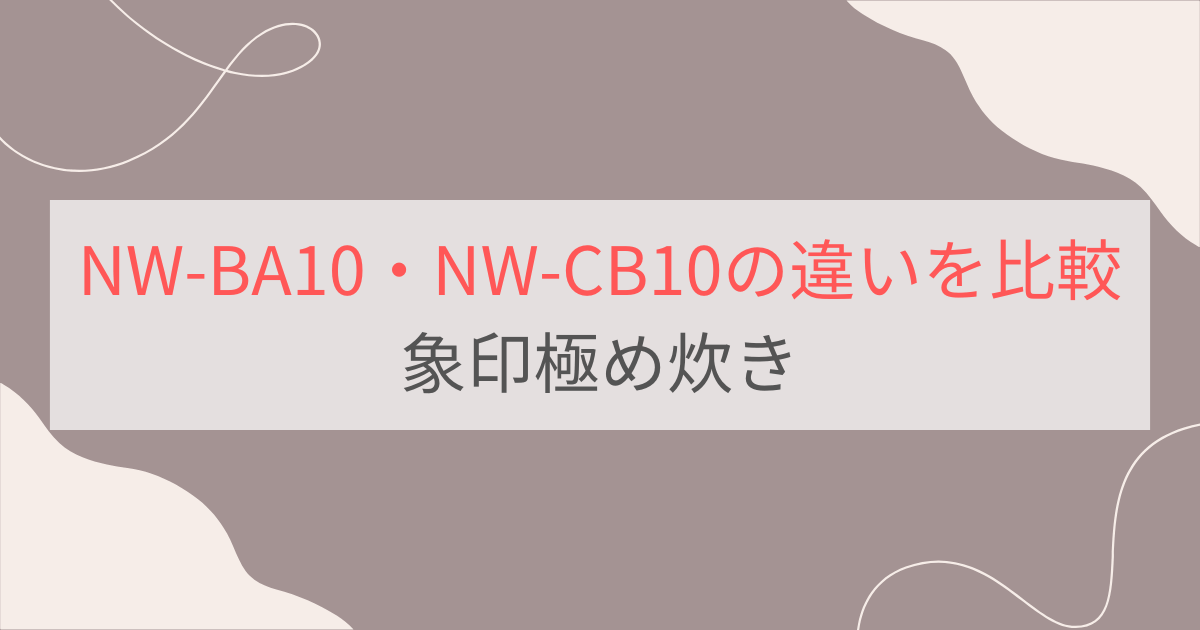 NW-BA10とNW-CB10の違い3つを比較。象印極め炊き