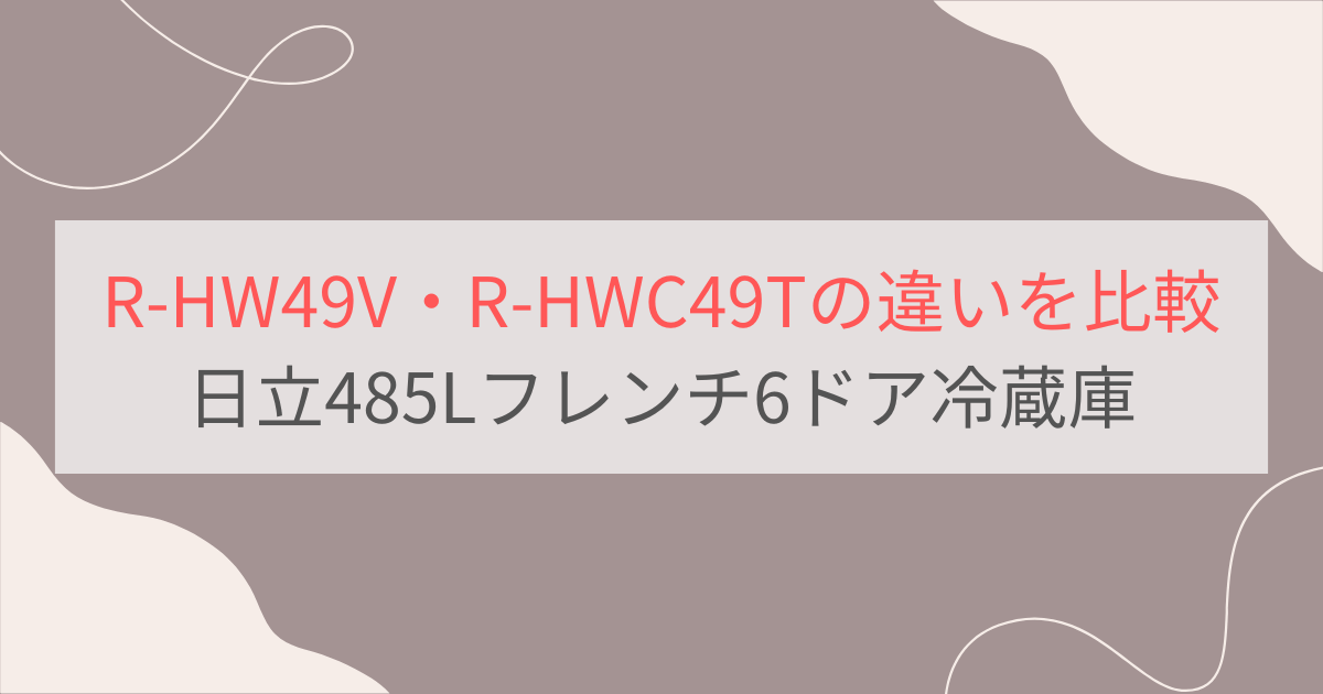 R-HW49VとR-HWC49Tの違いを比較。おすすめはどっち？日立485Lフレンチ6ドア冷蔵庫