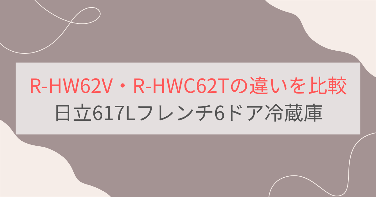 R-HW62VとR-HWC62Tの違いを比較。おすすめはどっち？日立617Lフレンチ6ドア冷蔵庫