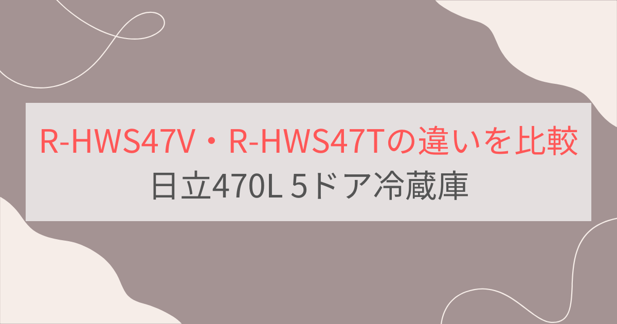 R-HWS47VとR-HWS47Tの違いを比較。おすすめはどっち？日立470L 5ドア冷蔵庫