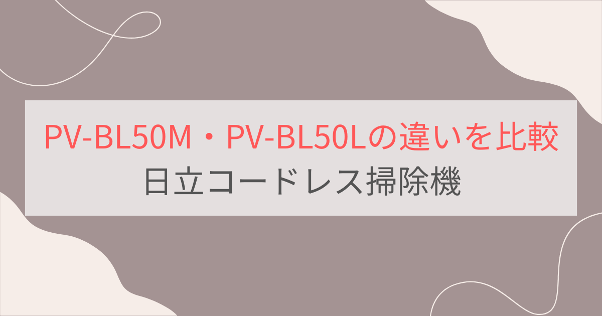 PV-BL50MとPV-BL50Lの違い8つを比較。おすすめはどっち？日立コードレス掃除機パワかるスティック