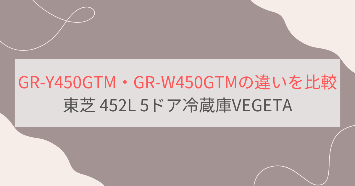 GR-Y450GTMとGR-W450MGTの違い3つを比較。おすすめはどっち？ 東芝452L・5ドア冷蔵庫VEGETA