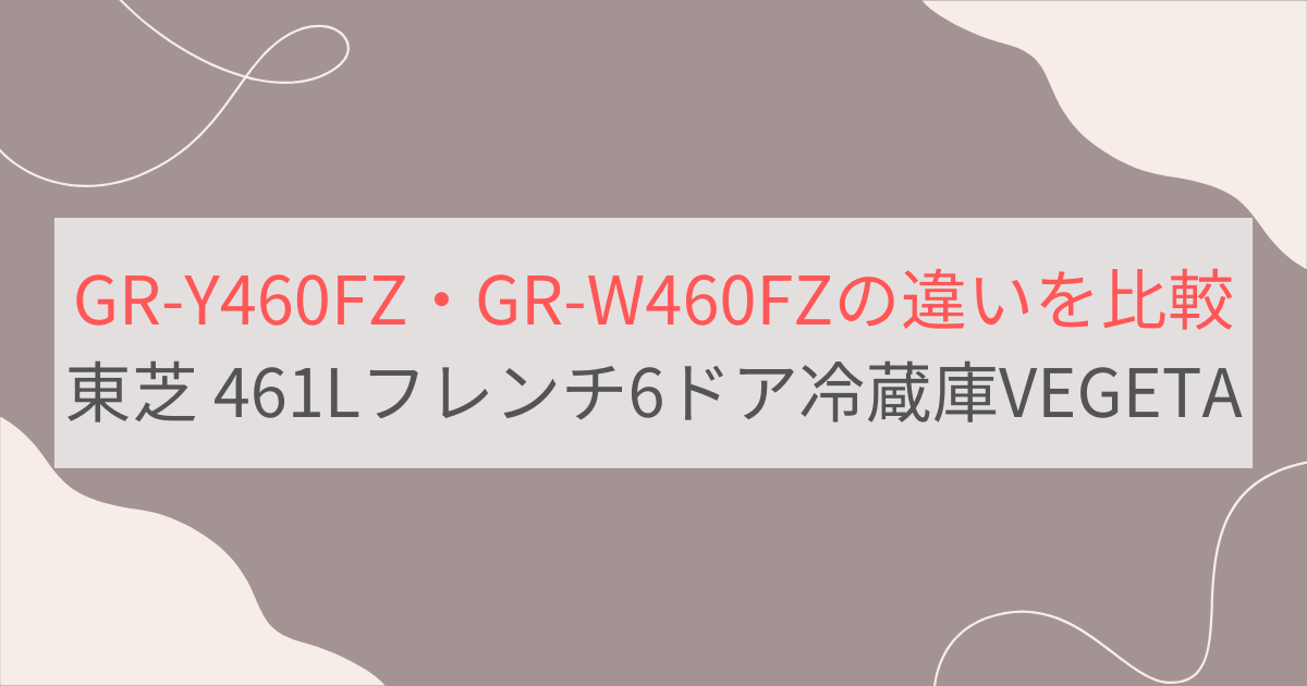 GR-Y460FZとGR-W460FZの違い4つを比較。おすすめはどっち？ 東芝461Lフレンチ6ドア冷蔵庫VEGETA