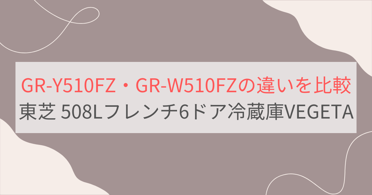 GR-Y510FZとGR-W510FZの違い4つを比較。おすすめはどっち？ 東芝508Lフレンチ6ドア冷蔵庫VEGETA