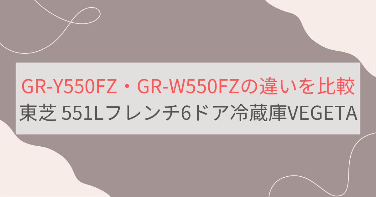 GR-Y550FZとGR-W550FZの違い4つを比較。おすすめはどっち？ 東芝551Lフレンチ6ドア冷蔵庫VEGETA