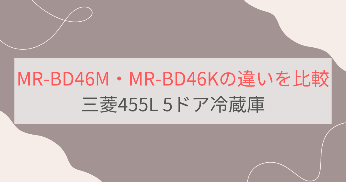 MR-BD46MとMR-BD46Kの違い3つを比較。おすすめはどっち？三菱700Lフレンチ6ドア冷蔵庫