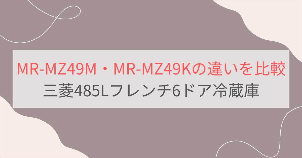 MR-MZ49MとMR-MZ49Kの違い3つを比較。おすすめはどっち？三菱495Lフレンチ6ドア冷蔵庫