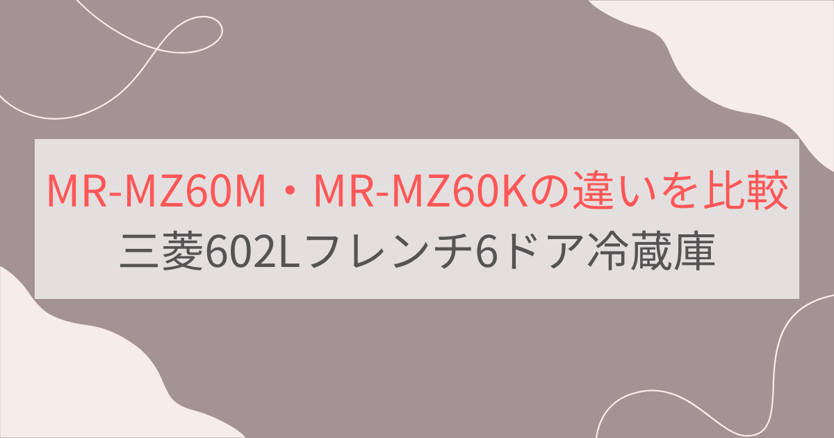 MR-MZ60MとMR-MZ60Kの違い3つを比較。おすすめはどっち？三菱495Lフレンチ6ドア冷蔵庫