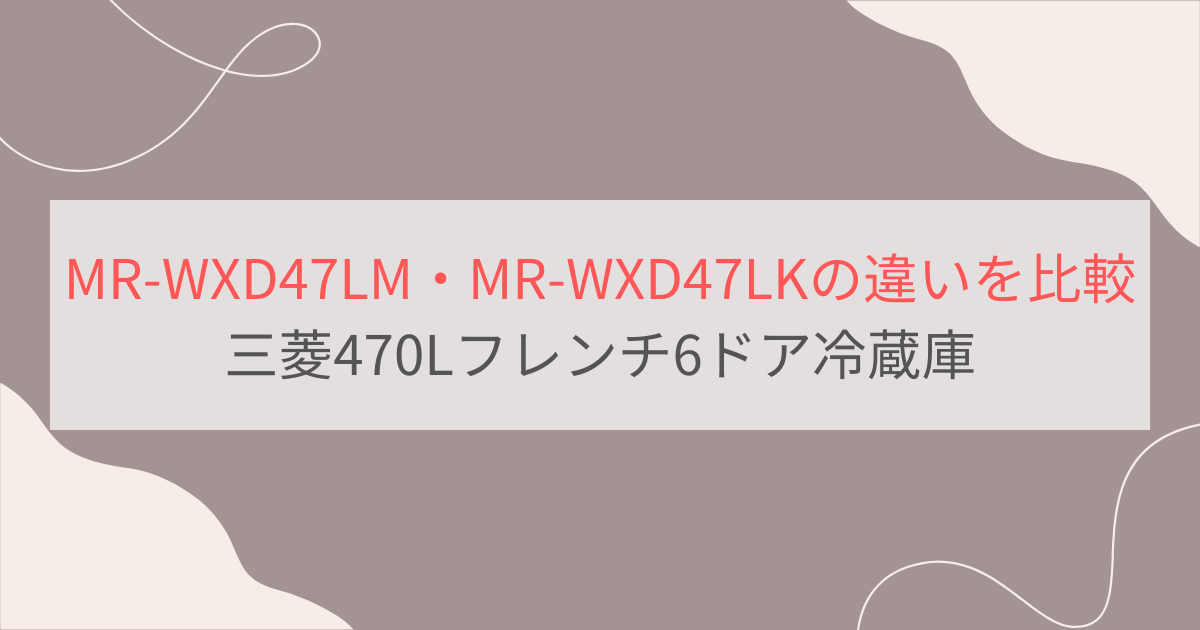 MR-WXD47LMとMR-WXD47LKの違い3つを比較。おすすめはどっち？三菱470Lフレンチ6ドア冷蔵庫