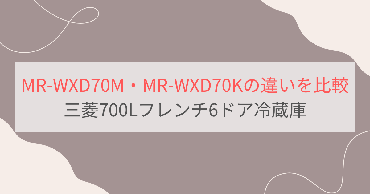 MR-WXD70MとMR-WXD70Kの違い3つを比較。おすすめはどっち？三菱700Lフレンチ6ドア冷蔵庫