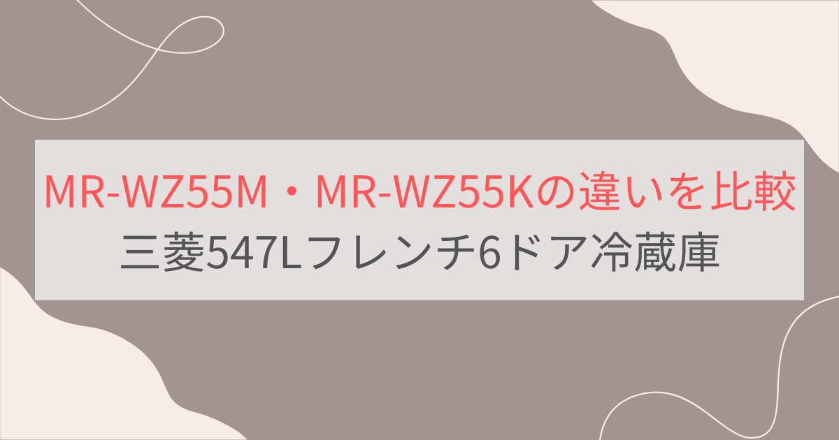 MR-WZ55MとMR-WZ55Kの違い3つを比較。おすすめはどっち？三菱547Lフレンチ6ドア冷蔵庫