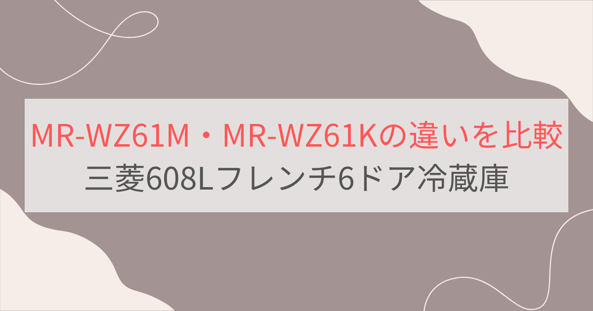 MR-WZ61MとMR-WZ61Kの違い3つを比較。おすすめはどっち？三菱608Lフレンチ6ドア冷蔵庫