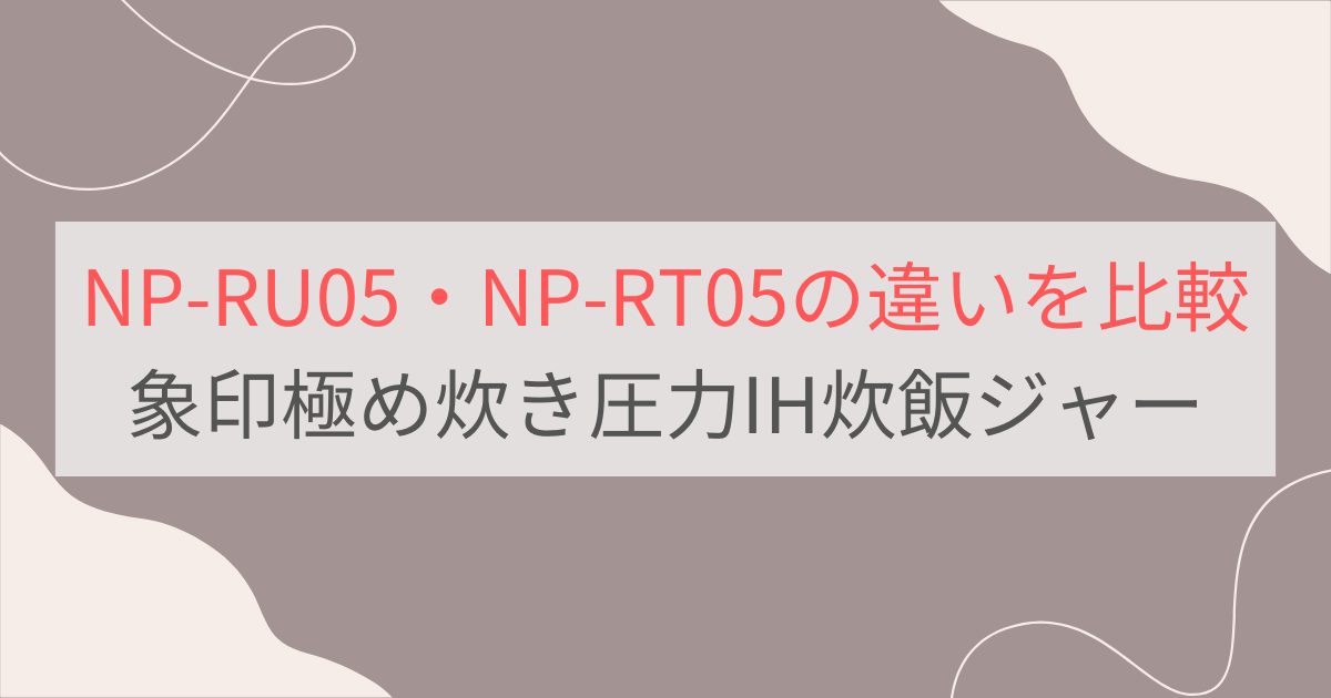 NP-RU05とNP-RT05の違い8つを比較。おすすめはどっち？象印極め炊き3合炊き圧力IH炊飯ジャー