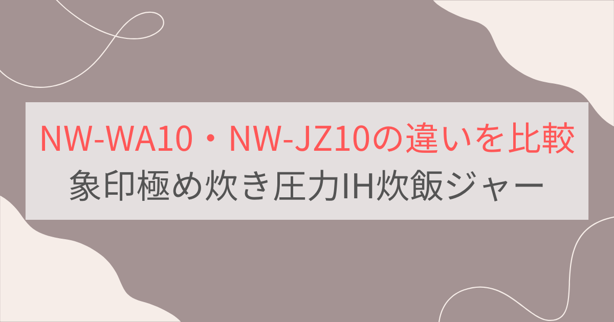 NW-WA10とNW-JZ10の違いを比較。象印極め炊き圧力IH炊飯ジャー