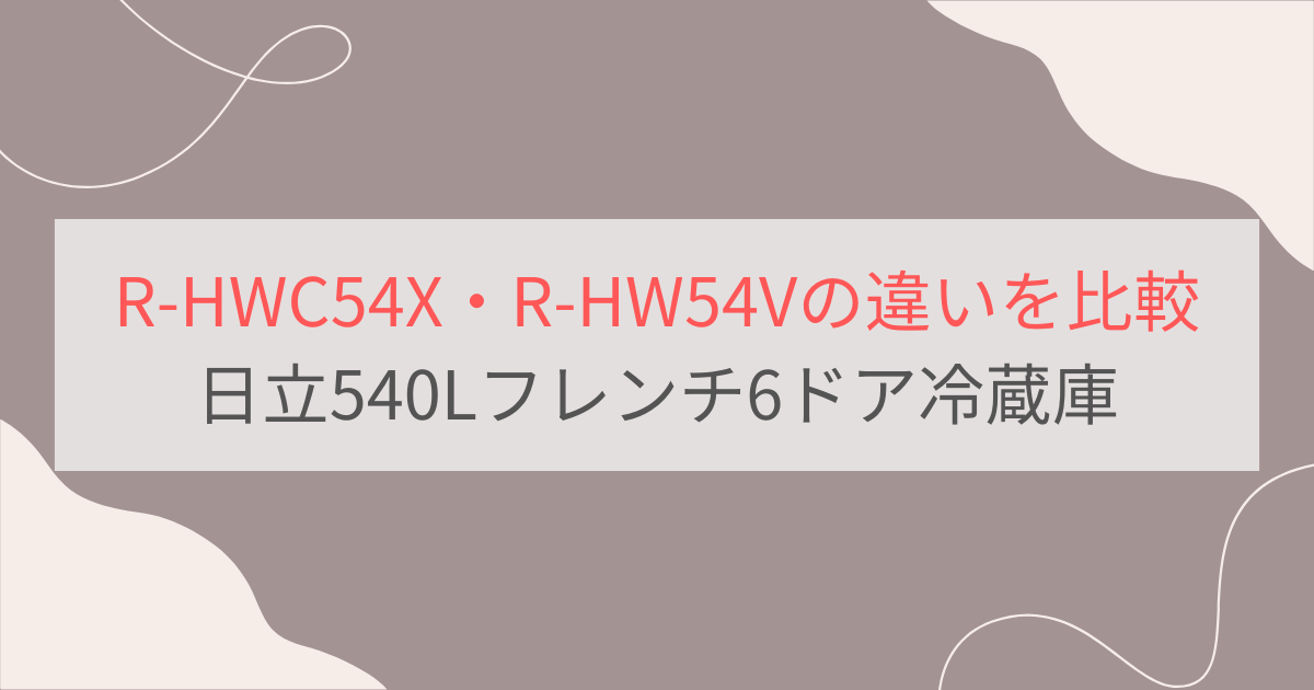 R-HWC54XとR-HW54Vの違いを比較。おすすめはどっち？日立540Lフレンチ6ドア冷蔵庫