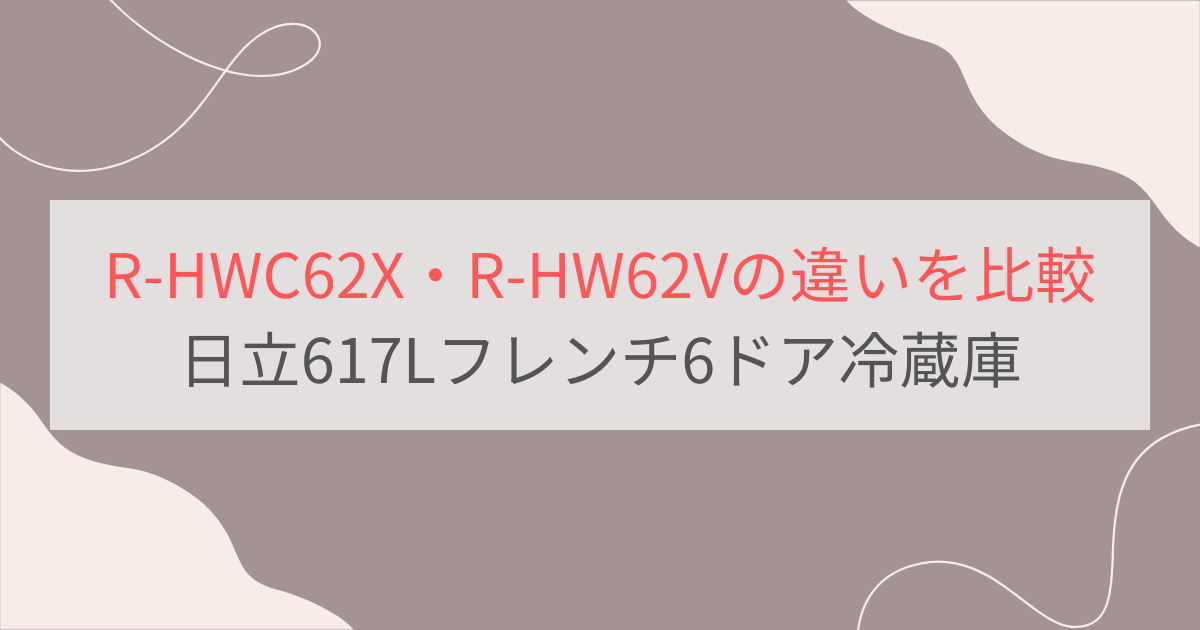 R-HWC62XとR-HW62Vの違いを比較。おすすめはどっち？日立617Lフレンチ6ドア冷蔵庫