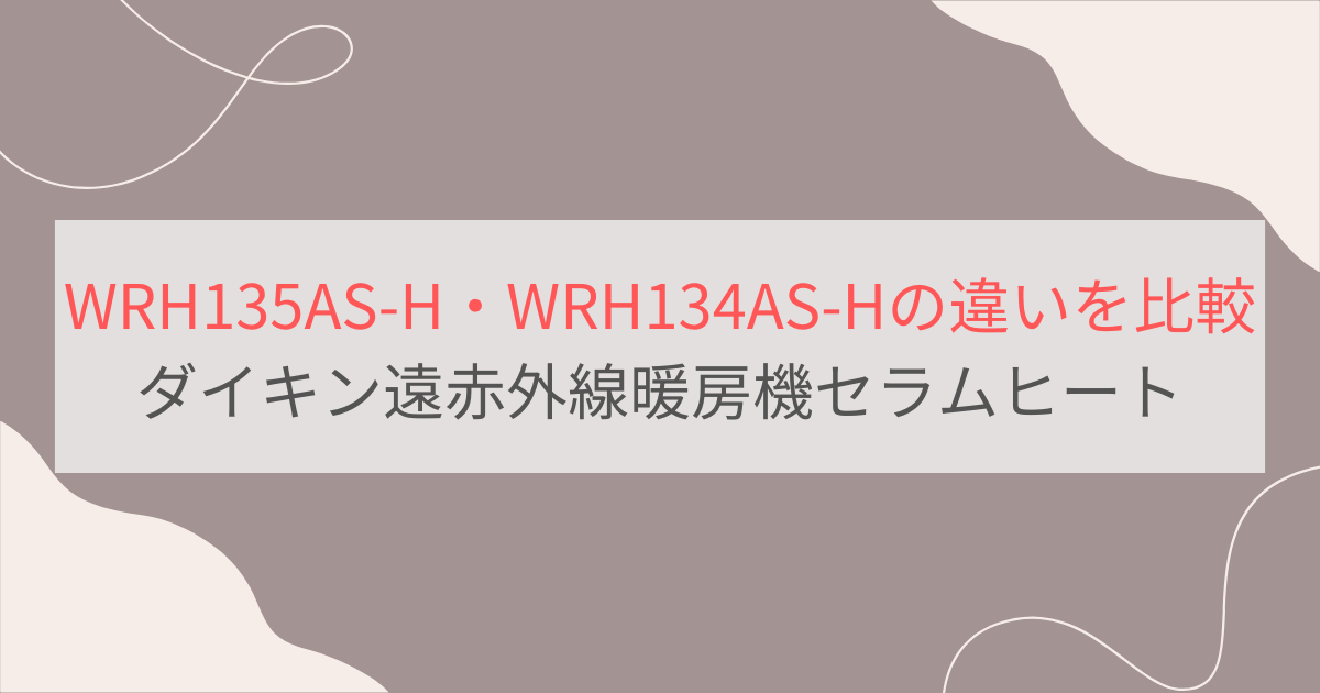 WRH135AS-HとWRH134AS-Hの違い3つを比較。ダイキンハイブリッドセラムヒート遠赤外線暖房機