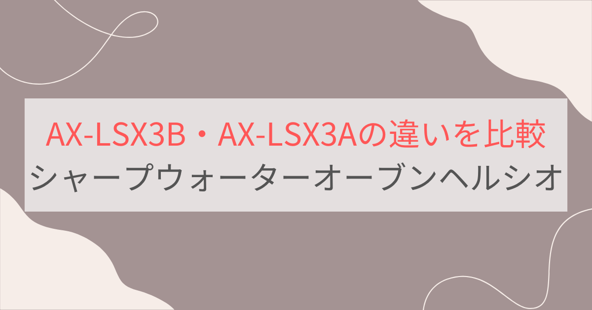 AX-LSX3BとAX-LSX3Aの違いを比較。おすすめはどっち？シャープウォーターオーブンヘルシオ