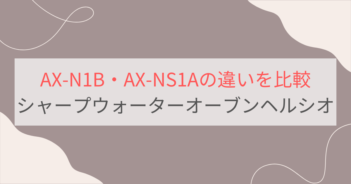 AX-N1BとAX-NS1Aの違いを比較。おすすめはどっち？シャープウォーターオーブンヘルシオ