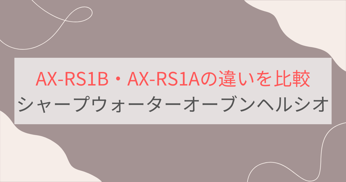 AX-RS1BとAX-RS1Aの違いを比較。おすすめはどっち？シャープウォーターオーブンヘルシオ