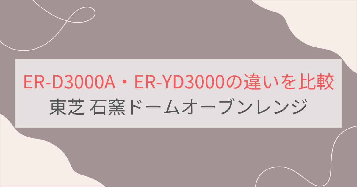 ER-D3000AとER-YD3000の違いを比較 東芝石窯ドームオーブンレンジ