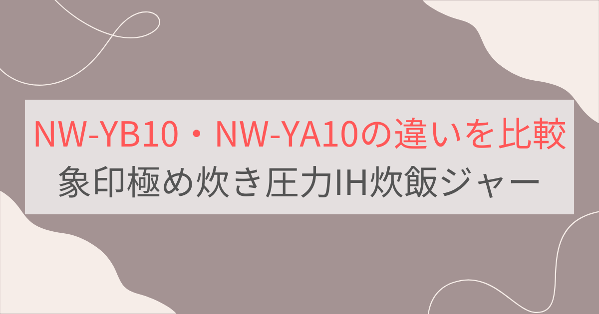 NW-YB10とNW-YA10の違い4つを比較。おすすめはどっち？象印極め炊き5.5合炊き圧力IH炊飯ジャー