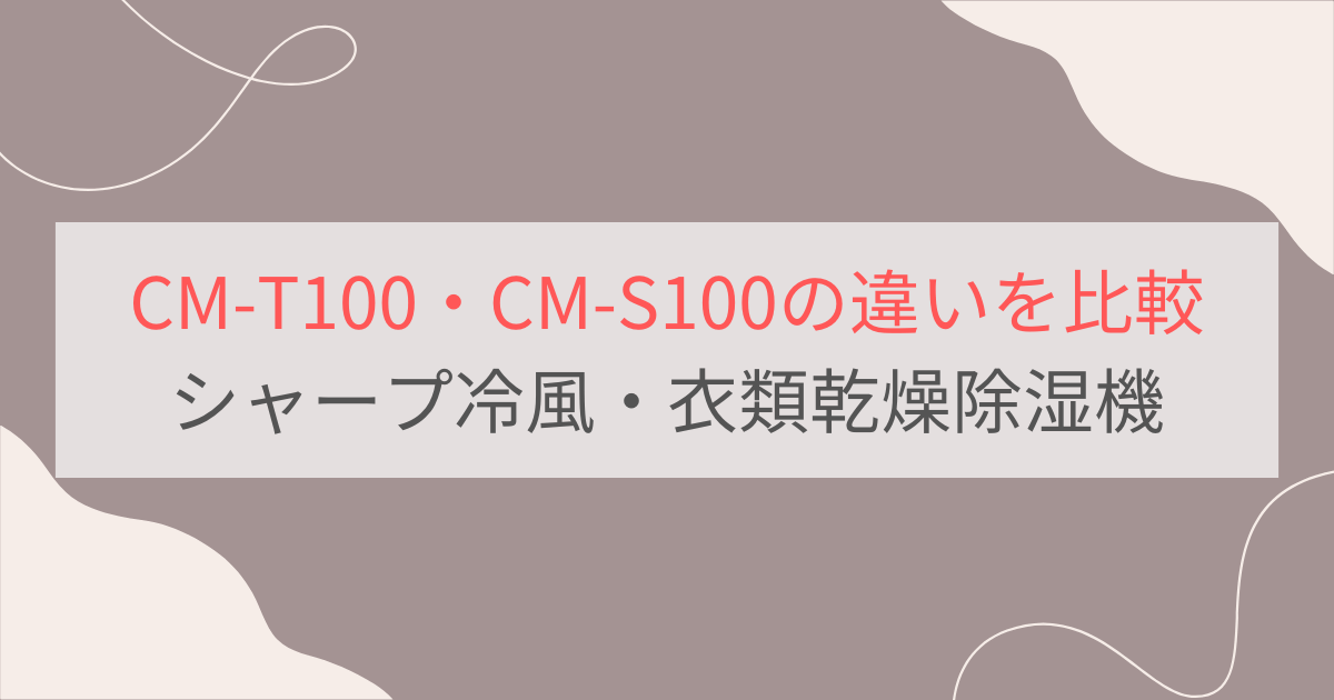 CM-T100とCM-S100の違いを比較。おすすめはどっち？シャープ冷風・衣類乾燥除湿機