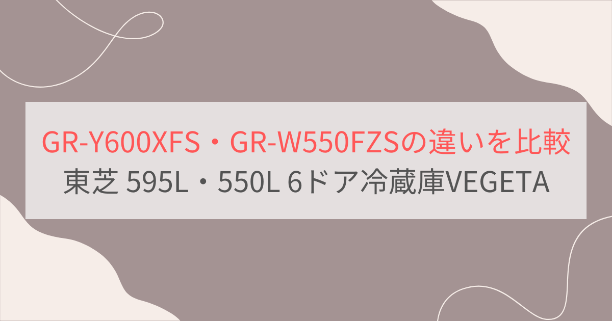 GR-Y600XFSとGR-W550FZSの違いを比較。おすすめはどっち？東芝冷蔵庫VEGETA