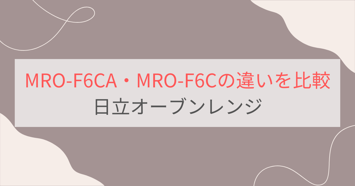 MRO-F6CAとMRO-F6Cの違いを比較。おすすめはどっち？日立オーブンレンジ