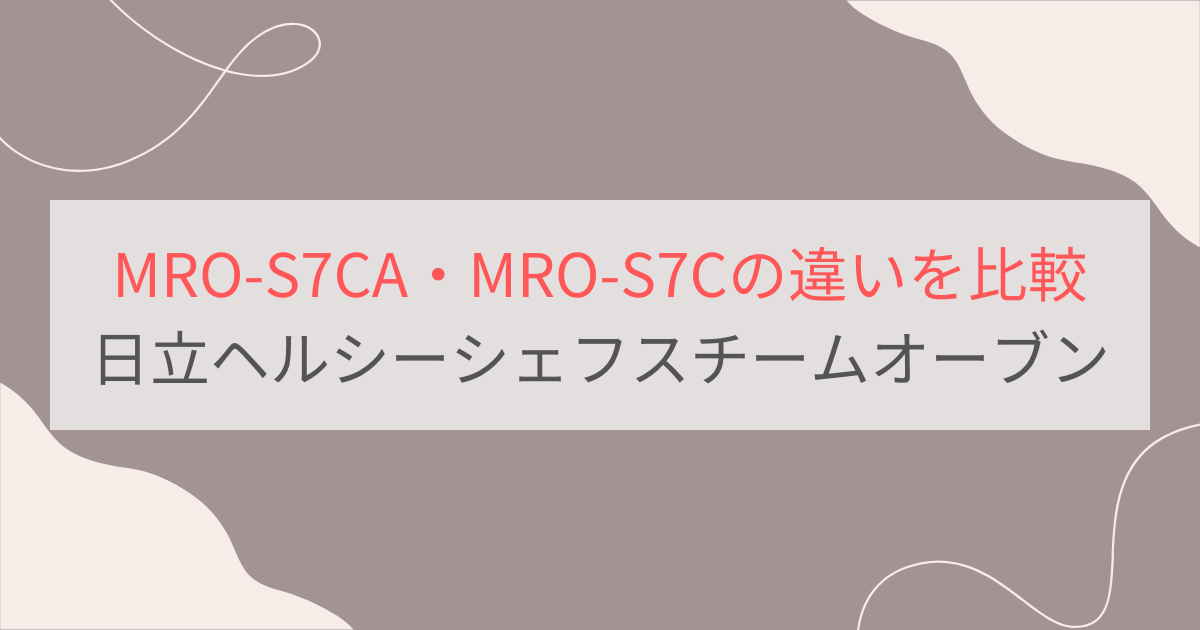 MRO-S7CAとMRO-S7Cの違いを比較 日立ヘルシーシェフスチームオーブンレンジ