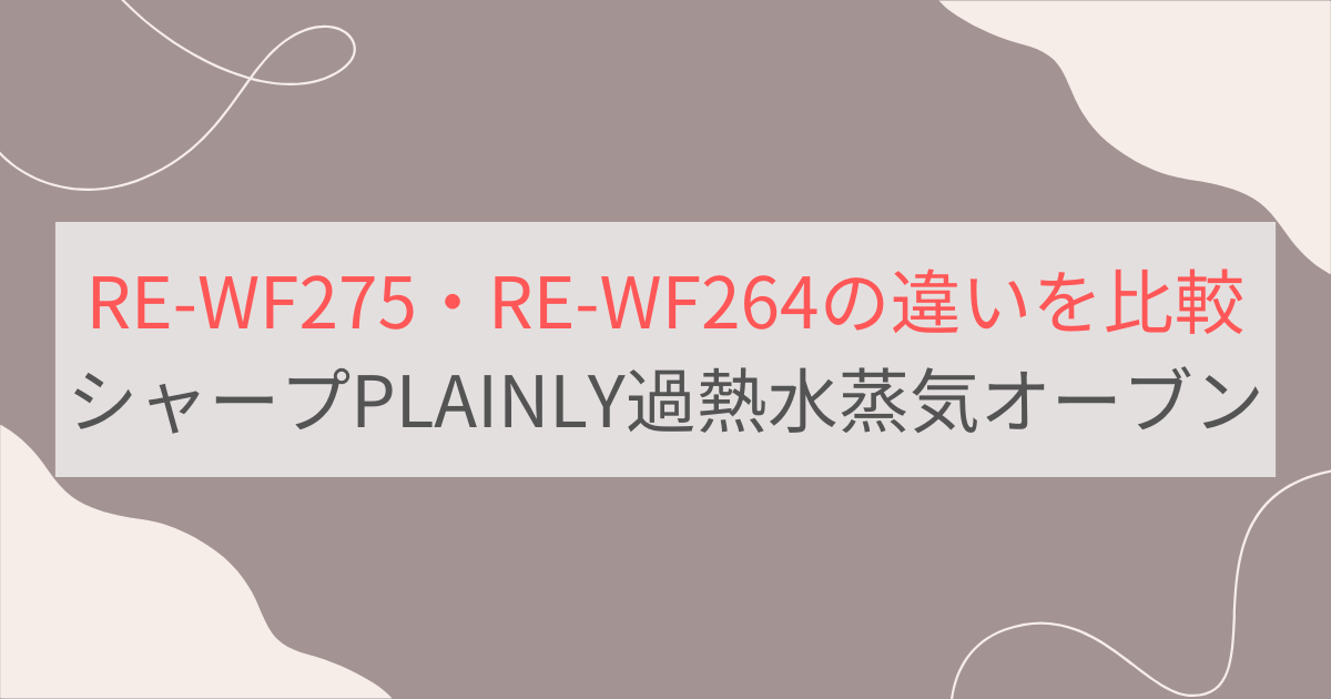 RE-WF275とRE-WF264の違いを比較 シャープPLAINLY過熱水蒸気オーブンレンジ