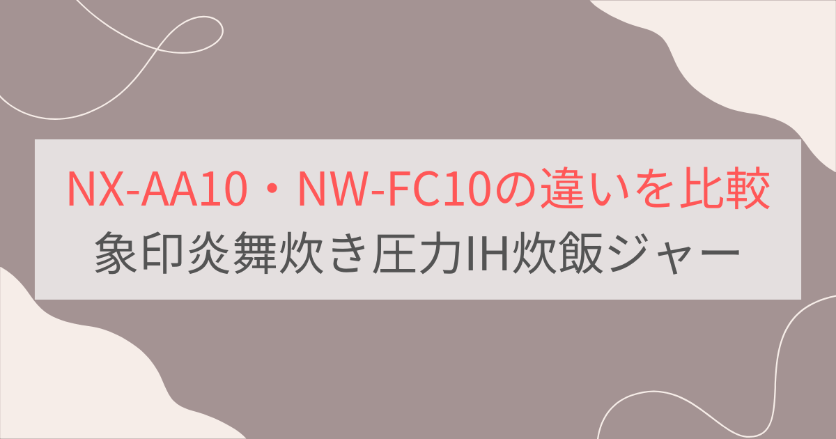 NX-AA10とNW-FC10の違いを比較。おすすめはどっち？象印炎舞炊き圧力IH炊飯ジャー