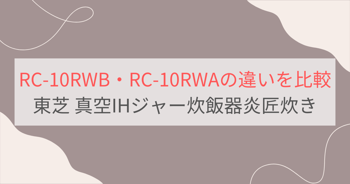 RC-10RWBとRC-10RWAの違いを比較。東芝真空圧力IHジャー炊飯器炎匠炊き