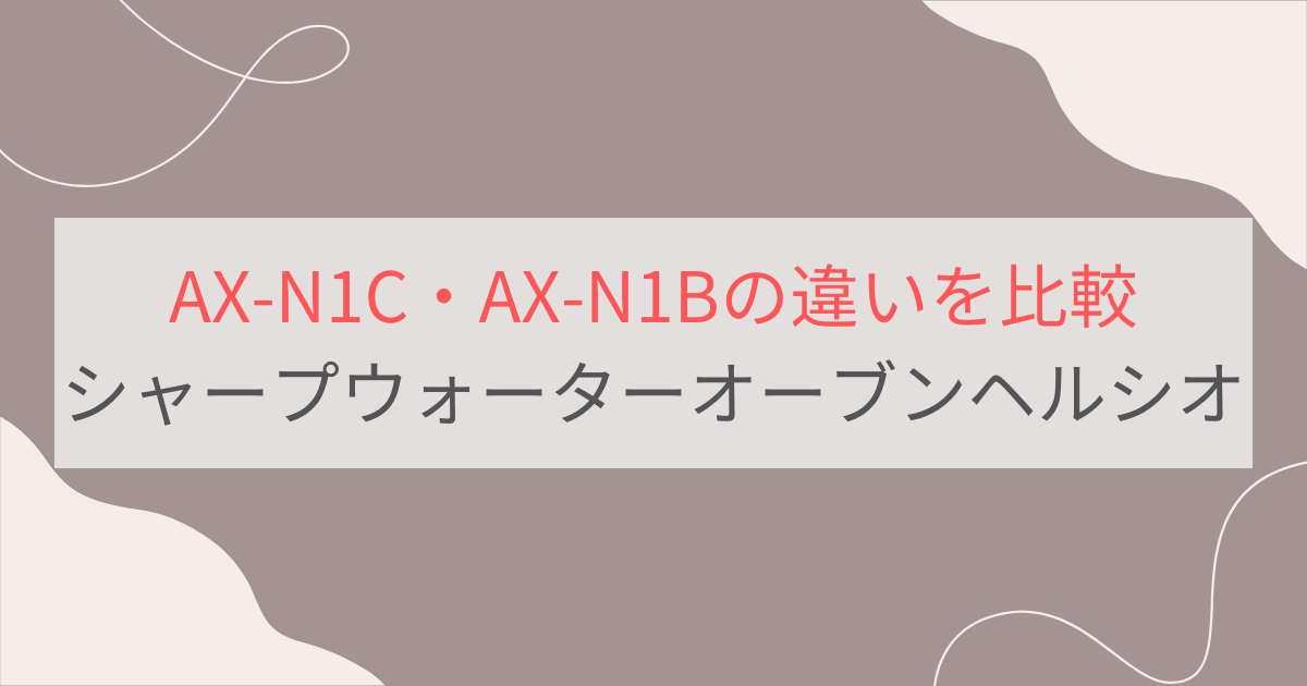 AX-N1CとAX-N1Bの違いを比較。おすすめはどっち？シャープウォーターオーブンヘルシオ