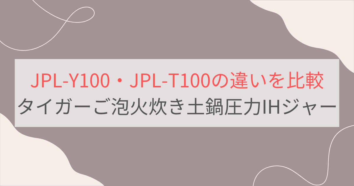 JPL-Y100と JPL-T100の違いを比較。おすすめはどっち？タイガーご泡火炊き土鍋圧力IHジャー