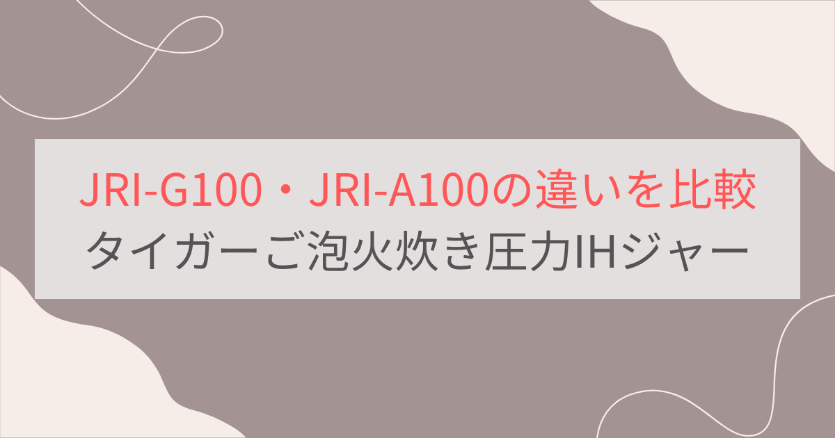 JRI-G100とJRI-A100の違いを比較。おすすめはどっち？タイガーご泡火炊き圧力IHジャー