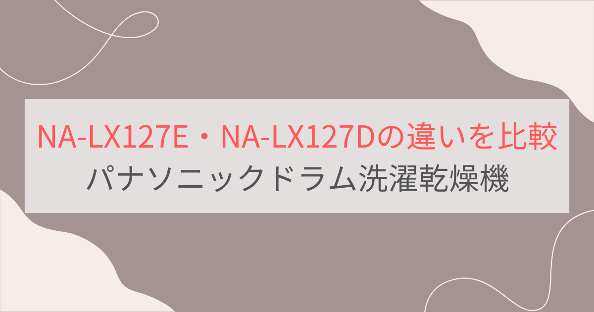 NA-LX127EとNA-LX127Dの違いを比較。パナソニックドラム洗濯乾燥機