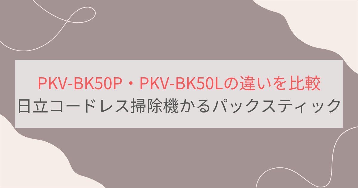 PKV-BK50PとPKV-BK50Lの違いを比較。おすすめはどっち？日立コードレス掃除機かるパックスティック