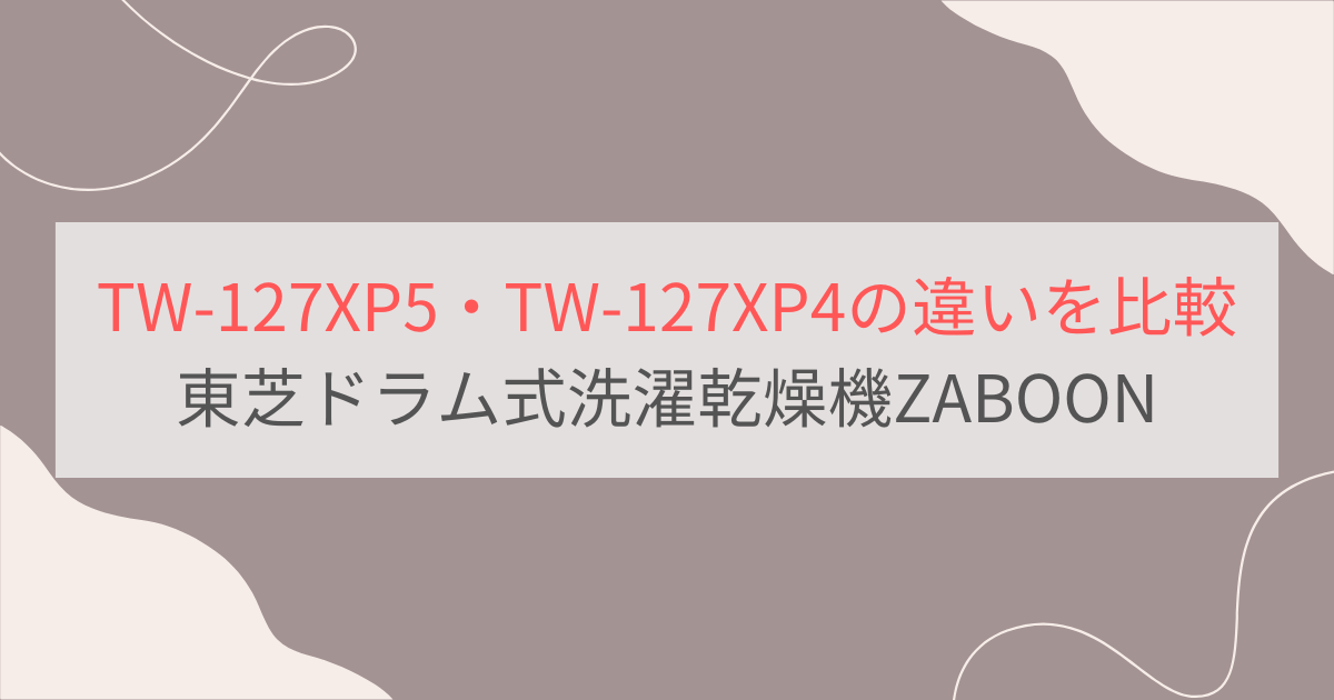TW-127XP5とTW-127XP4の違いを比較。おすすめはどっち？ 東芝ドラム式洗濯乾燥機ZABOON